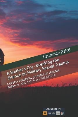 A Soldier's Cry - Breaking the Silence on Military Sexual Trauma: A Deeply Personal Journey of Trauma, Survival, and the Fight for Justice - Laurence Baird - cover