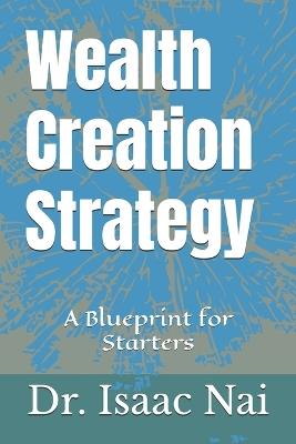 Wealth Creation Strategy: A Blueprint for Starters - Isaac Nai - cover
