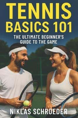Tennis Basics 101: The Ultimate Beginner's Guide to the Game - Master the Rules, Improve Your Fitness, and Build Game-Ready Skills - Niklas Schroeder - cover