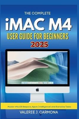The Complete iMac M4 User Guide for Beginners: Step-by-Step Instructions for Mastering macOS Sequoia and Apple Intelligence - Valerie J Carmona - cover