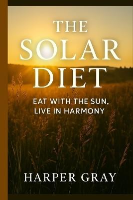 The Solar Diet: Eat with the Sun, Live in Harmony: Reverse Inflammation, Lose Weight, and Heal Naturally by Aligning with Your Body's Circadian Rhythm - Harper Gray - cover
