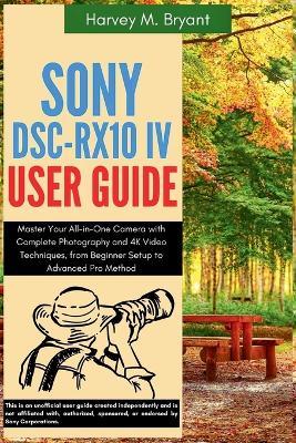 Sony DSC-RX10 IV User Guide: Master Your All-in-One Camera with Complete Photography and 4K Video Techniques, from Beginner Setup to Advanced Pro Methods - Harvey M Bryant - cover