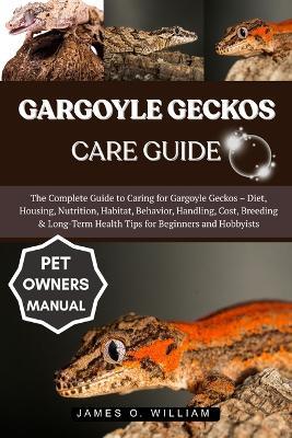 Gargoyle Geckos Care Guide: The Complete Guide to Caring for Gargoyle Geckos - Diet, Housing, Nutrition, Habitat, Behavior, Handling, Cost, Breeding & Long-Term Health Tips for Beginners and Hobbyists - James O William - cover