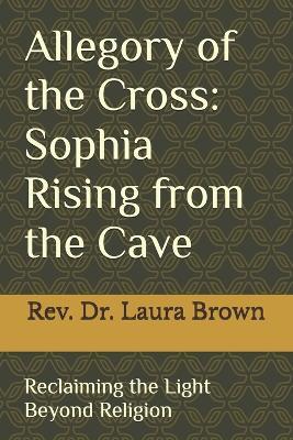 Allegory of the Cross: Sophia Rising from the Cave: Reclaiming the Light Beyond Religion - Laura Brown - cover