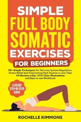Simple Full Body Somatic Exercises For Beginners: A Step-By-Step Guide To 50+ Simple Techniques For Nervous System Regulation, Stress Relief And Overcoming Past Trauma In Less Than 10 Minutes A Day! - Rochelle Kimmons - cover