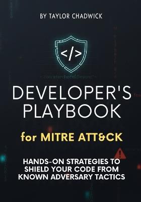 Developer's Playbook for MITRE ATT&CK: Hands-on strategies to shield your code from known adversary tactics - Taylor Chadwick - cover
