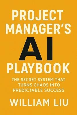 Project Manager's AI Playbook: The Secret System That Turns Chaos Into Predictable Success - William Liu - cover