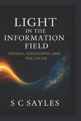 Light in the Information Field: Physics, Philosophy, and the Logos - S C Sayles - cover