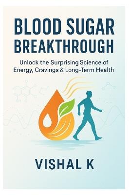 Blood Sugar Breakthrough: Unlock the Surprising Science of Energy, Cravings & Long-Term Health - Vishal K - cover