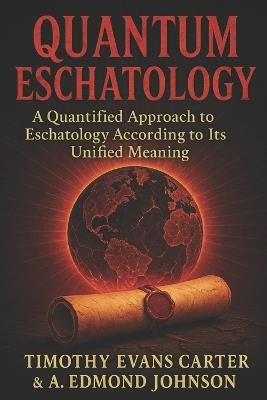 Quantum Eschatology: A Quantified Approach to Eschatology According to Its Unified Meaning - A Edmond Johnson,Timothy Evans Carter - cover