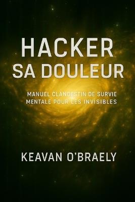 Hacker sa Douleur: Manuel clandestin de survie mentale pour les invisibles: Psychologie clandestine, résilience extrême, neurohack et guérison mentale des traumas invisibles - Keavan O'Braely - cover