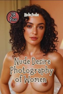 Nude Desire Photography of Women: Displaying the Graceful Splendor of Young Women - Nadia Fuchs - cover