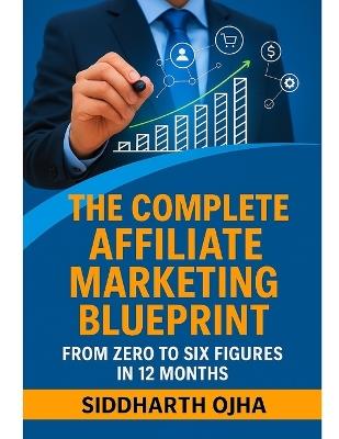 The Complete Affiliate Marketing Blueprint: From Zero to Six Figures in 12 Months - Siddharth Ojha - cover