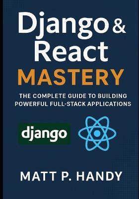 Django & React Mastery: The Complete Guide to Building Powerful Full-Stack Applications - Matt P Handy - cover