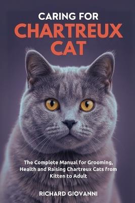 Caring For Chartreux Cat: The Complete Manual for Grooming, Health and Raising Chartreux Cats from Kitten to Adult - Richard Giovanni - cover