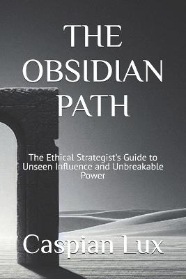 The Obsidian Path: The Ethical Strategist's Guide to Unseen Influence and Unbreakable Power - Caspian Lux - cover