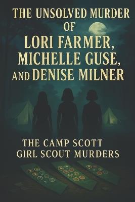 The Unsolved Murder of Lori Farmer, Michelle Guse, and Denise Milner: The Camp Scott Girl Scout Murders - Ricky Indrawan - cover