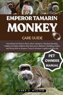 Emperor Tamarin Monkey Care Guide: Everything You Need to Know About Caring for, Training, Breeding, Feeding, Nutrition, Habitat, Diet Interaction, Behavior, Handling, Health, and Living With an Emperor Tamarin Monkey-Legally and Ethically - James O William - cover