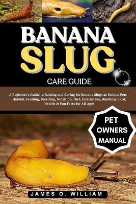 Banana Slug Care Guide: A Beginner's Guide to Raising and Caring for Banana Slugs as Unique Pets - Habitat, Feeding, Breeding, Nutrition, Diet, Interaction, Handling, Cost, Health & Fun Facts for All Ages - James O William - cover