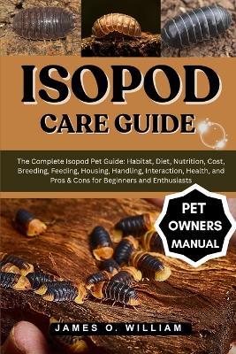 Isopod Care Guide: The Complete Isopod Pet Guide: Habitat, Diet, Nutrition, Cost, Breeding, Feeding, Housing, Handling, Interaction, Health, and Pros & Cons for Beginners and Enthusiasts - James O William - cover