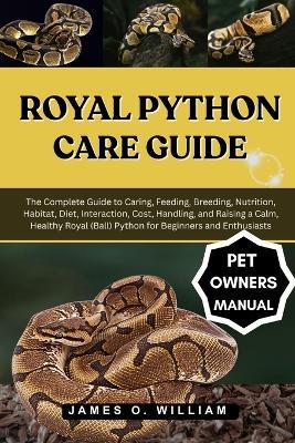 Royal Python Care Guide: The Complete Guide to Caring, Feeding, Breeding, Nutrition, Habitat, Diet, Interaction, Cost, Handling, and Raising a Calm, Healthy Royal (Ball) Python for Beginners and Enthusiasts - James O William - cover