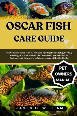 Oscar Fish Care Guide: The Complete Guide to Oscar Fish Care Handbook: Tank Setup, Feeding, Breeding, Nutrition, Habitat, Diet, Interaction, and Behavior for Beginners and Enthusiasts to Raise a Happy and Healthy Cichlid - James O William - cover