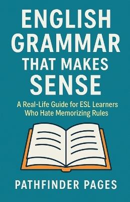 English Grammar That Makes Sense: A Real-Life Guide for ESL Learners Who Hate Memorizing Rules - Pathfinder Pages - cover