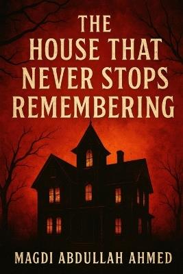 The House That Never Stops Remembering: Every Death Leaves a Mark. Every Room Wants a Witness. - Magdi Abdullah Ahmed - cover