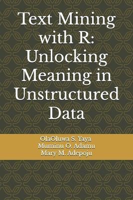 Text Mining with R: Unlocking Meaning in Unstructured Data - Muminu O Adamu,Mary M Adepoju,Olaoluwa S Yaya - cover
