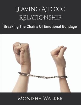 Leaving A Toxic Relationship: Breaking The Chains Of Emotional Bondage - Monisha Walker - cover