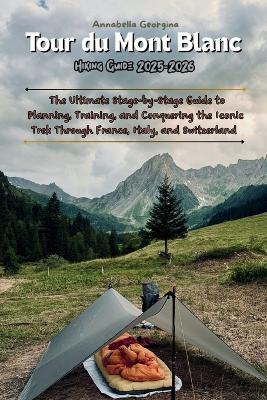 Tour du Mont Blanc Hiking Guide 2025-2026: The Ultimate Stage-by-Stage Guide to Planning, Training, and Conquering the Iconic Trek Through France, Italy, and Switzerland - Annabella Georgina - cover