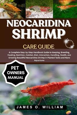 Neocaridina Shrimp Care Guide: A Complete Step-by-Step Handbook Guide to Keeping, Breeding, Feeding, Nutrition, Habitat, Diet, Interaction, Handling, Health, and Growing Beautiful Neocaridina Shrimp in Planted Tanks and Nano Aquariums - James O William - cover