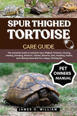 Spur Thighed Tortoise Care Guide: The Complete Guide to Caring for Spur-Thighed Tortoises: Housing, Feeding, Breeding, Nutrition, Habitat, Behavior, Diet, Handling, Health, and Lifelong Ownership for a Happy, Thriving Pet - James O William - cover