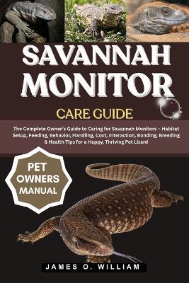 Savannah Monitor Care Guide: The Complete Owner's Guide to Caring for Savannah Monitors - Habitat Setup, Feeding, Behavior, Handling, Cost, Interaction, Bonding, Breeding & Health Tips for a Happy, Thriving Pet Lizard - James O William - cover