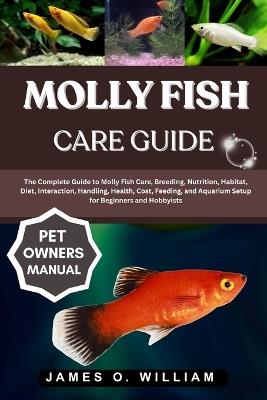 Molly Fish Care Guide: The Complete Guide to Molly Fish Care, Breeding, Nutrition, Habitat, Diet, Interaction, Handling, Health, Cost, Feeding, and Aquarium Setup for Beginners and Hobbyists - James O William - cover