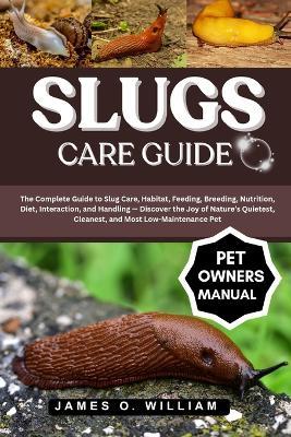 Slugs Care Guide: The Complete Guide to Slug Care, Habitat, Feeding, Breeding, Nutrition, Diet, Interaction, and Handling - Discover the Joy of Nature's Quietest, Cleanest, and Most Low-Maintenance Pet - James O William - cover