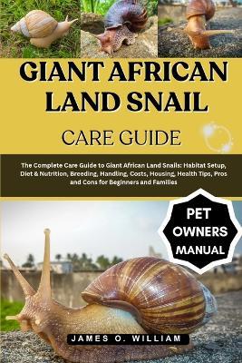 Giant African Land Snail Care Guide: The Complete Care Guide to Giant African Land Snails: Habitat Setup, Diet & Nutrition, Breeding, Handling, Costs, Housing, Health Tips, Pros and Cons for Beginners and Families - James O William - cover