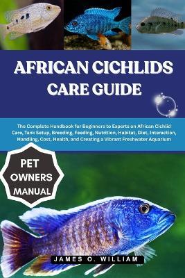 African Cichlids Care Guide: The Complete Handbook for Beginners to Experts on African Cichlid Care, Tank Setup, Breeding, Feeding, Nutrition, Habitat, Diet, Interaction, Handling, Cost, Health, and Creating a Vibrant Freshwater Aquarium - James O William - cover