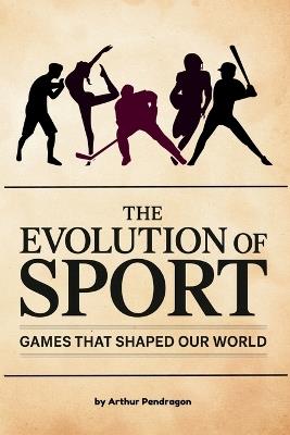 The Evolution of Sport: Games That Shaped Our World - Arthur Pendragon - cover