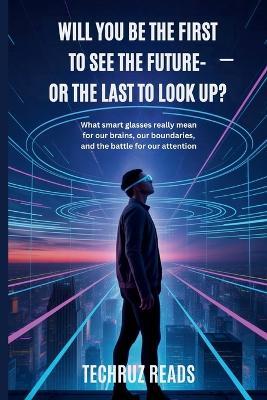 Will You Be the First to See the Future - or the Last to Look Up?: What Smart Glasses Really Mean for Our Brains, Our Boundaries, and the Battle for Our Attention - Techruz Reads - cover