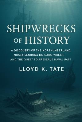 Shipwrecks of History: A Discovery of the Northumberland, Nossa Senhora do Cabo wreck, and the Quest to Preserve Naval Past - Lloyd K Tate - cover