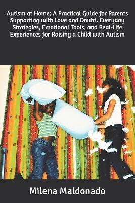 Autism at Home: A Practical Guide for Parents Supporting with Love and Doubt. Everyday Strategies, Emotional Tools, and Real-Life Experiences for Raising a Child with Autism - Milena Maldonado - cover