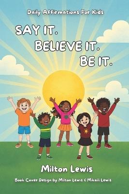 Say It. Believe It. Be It.: Daily Affirmations For Kids - Milton Lewis - cover