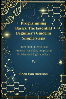Programming Basics: The Essential Beginner's Guide in Simple Steps: From First Lines to Real Projects-Variables, Loops, and Problem-Solving Made Easy - Shen Hao Harrison - cover