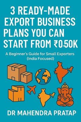 3 Readymade Export Business Plans You Can Start from ₹0 to ₹50K: A Beginner's Step-by-Step Guide to Start Exporting Handicrafts, Organic Products & Processed Foods from Home Without Prior Experience - Mahendra Pratap - cover