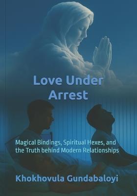 Love Under Arrest: Magical Bindings, Spiritual Hexes, and the Truth behind Modern Relationships - Ndondo Morris Mngomezulu,Khokhovula Gundabaloyi - cover