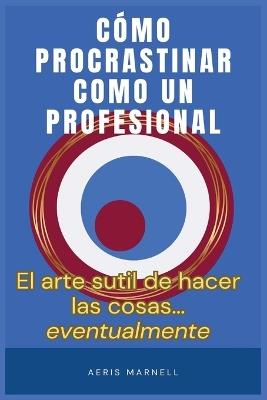 Cómo procrastinar como un profesional: El arte gentil de hacer las cosas... eventualmente Una guía con humor para los que siempre llegan tarde - Aeris Marnell - cover