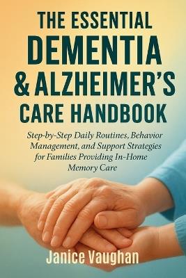 The Essential Dementia & Alzheimer's Care Handbook: Step-by-Step Daily Routines, Behavior Management, and Support Strategies for Families Providing In-Home Memory Care - Janice Vaughan - cover