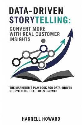 Data-Driven Storytelling: Convert More with Real Customer Insights: The Marketer's Playbook for Data-Driven Storytelling That Fuels Growth - Harrell Howard - cover