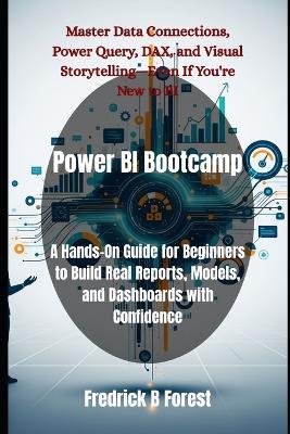Power BI Bootcamp: A Hands-On Guide for Beginners to Build Real Reports, Models, and Dashboards with Confidence - Fredrick B Forest - cover